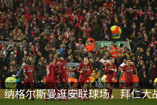 纳格尔斯曼逛安联球场，拜仁大战阿森纳的现场趣事